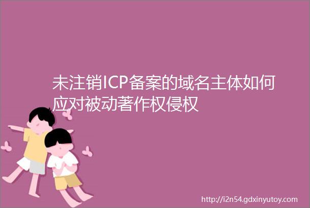 未注销ICP备案的域名主体如何应对被动著作权侵权